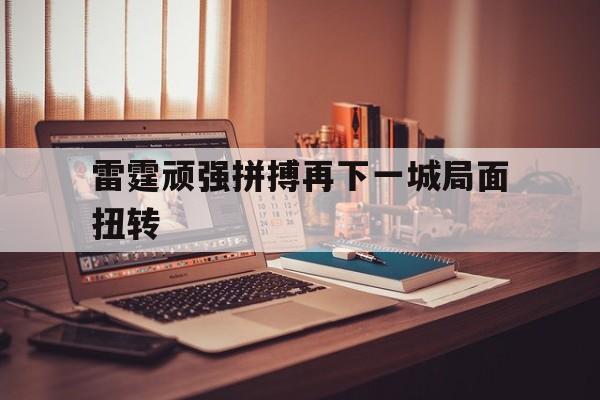 雷霆顽强拼搏再下一城局面扭转 雷霆顽强拼搏再下一城局面扭转